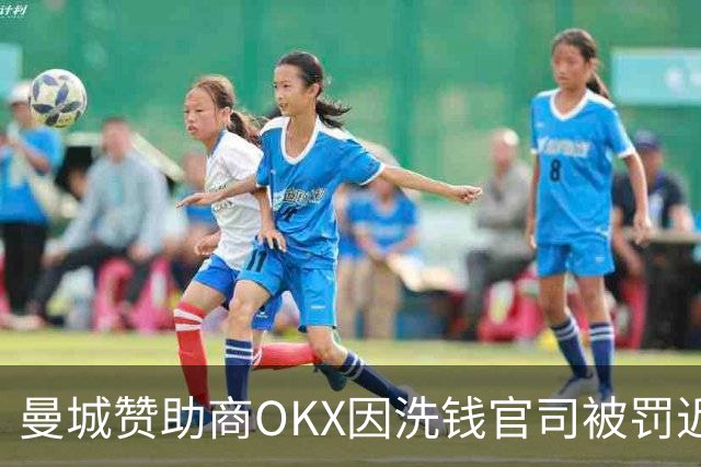 曼城赞助商OKX因洗钱官司被罚近四亿英镑，曼城依然未断绝关系
